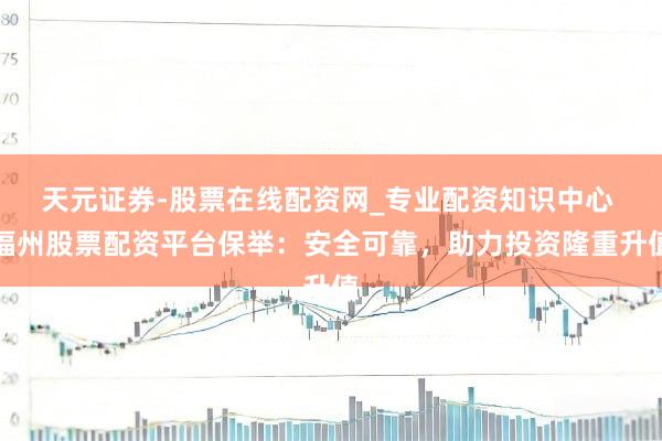 天元证券-股票在线配资网_专业配资知识中心 福州股票配资平台保举：安全可靠，助力投资隆重升值
