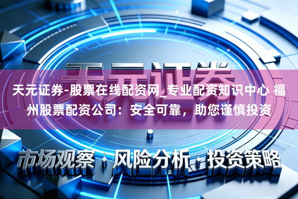 天元证券-股票在线配资网_专业配资知识中心 福州股票配资公司：安全可靠，助您谨慎投资