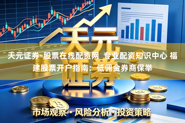 天元证券-股票在线配资网_专业配资知识中心 福建股票开户指南：低佣金券商保举