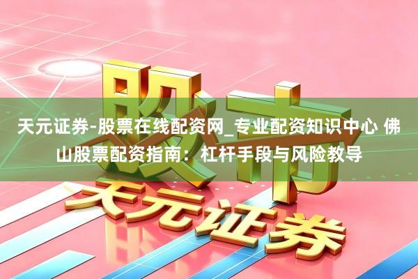 天元证券-股票在线配资网_专业配资知识中心 佛山股票配资指南：杠杆手段与风险教导