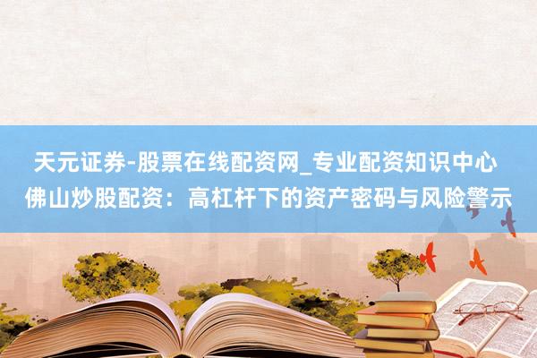 天元证券-股票在线配资网_专业配资知识中心 佛山炒股配资：高杠杆下的资产密码与风险警示