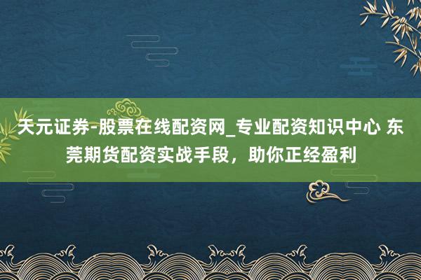 天元证券-股票在线配资网_专业配资知识中心 东莞期货配资实战手段，助你正经盈利