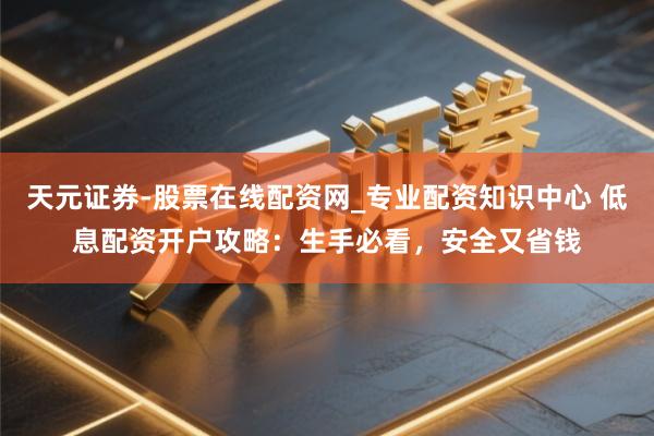 天元证券-股票在线配资网_专业配资知识中心 低息配资开户攻略：生手必看，安全又省钱