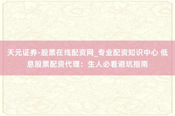 天元证券-股票在线配资网_专业配资知识中心 低息股票配资代理：生人必看避坑指南