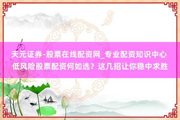 天元证券-股票在线配资网_专业配资知识中心 低风险股票配资何如选？这几招让你稳中求胜