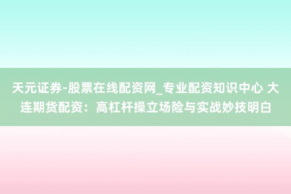 天元证券-股票在线配资网_专业配资知识中心 大连期货配资：高杠杆操立场险与实战妙技明白