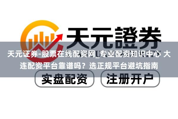 天元证券-股票在线配资网_专业配资知识中心 大连配资平台靠谱吗？选正规平台避坑指南