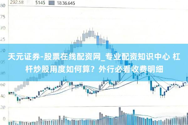 天元证券-股票在线配资网_专业配资知识中心 杠杆炒股用度如何算？外行必看收费明细