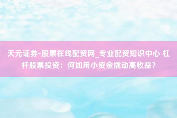 天元证券-股票在线配资网_专业配资知识中心 杠杆股票投资：何如用小资金撬动高收益？