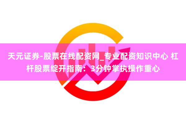 天元证券-股票在线配资网_专业配资知识中心 杠杆股票绽开指南：3分钟掌执操作重心