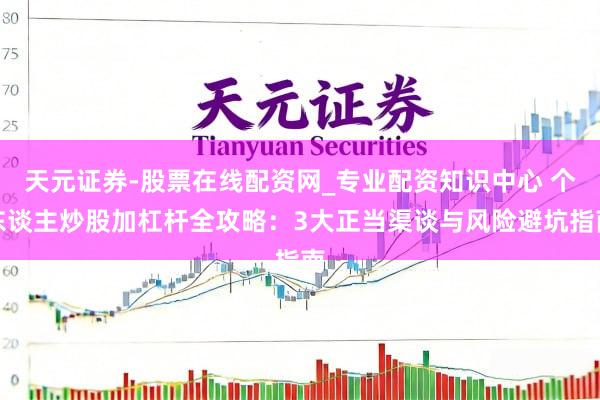 天元证券-股票在线配资网_专业配资知识中心 个东谈主炒股加杠杆全攻略：3大正当渠谈与风险避坑指南