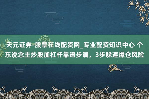 天元证券-股票在线配资网_专业配资知识中心 个东说念主炒股加杠杆靠谱步调，3步躲避爆仓风险