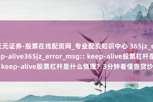 天元证券-股票在线配资网_专业配资知识中心 365jz_error_msg:: keep-alive365jz_error_msg:: keep-alive股票杠杆是什么情理？3分钟看懂告贷炒股的门谈