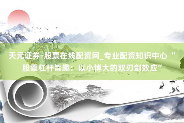 天元证券-股票在线配资网_专业配资知识中心 “股票杠杆旨趣：以小博大的双刃剑效应”