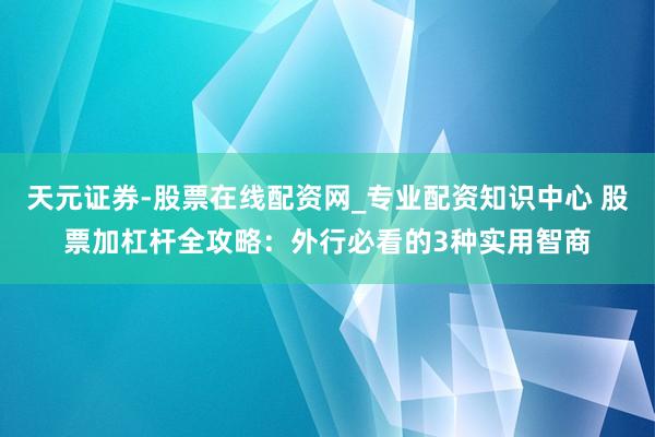 天元证券-股票在线配资网_专业配资知识中心 股票加杠杆全攻略：外行必看的3种实用智商