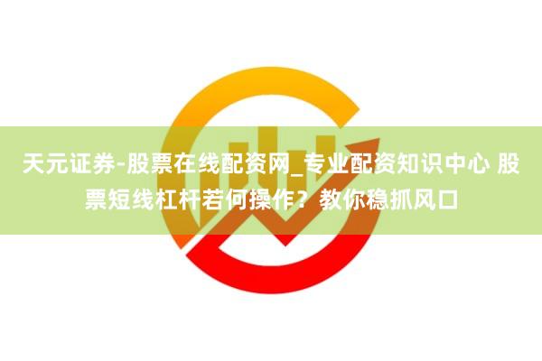 天元证券-股票在线配资网_专业配资知识中心 股票短线杠杆若何操作？教你稳抓风口
