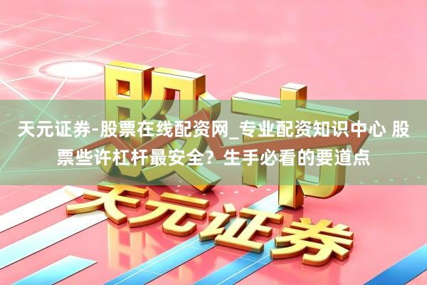 天元证券-股票在线配资网_专业配资知识中心 股票些许杠杆最安全？生手必看的要道点