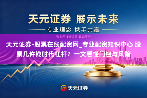 天元证券-股票在线配资网_专业配资知识中心 股票几许钱时代杠杆？一文看懂门槛与风险