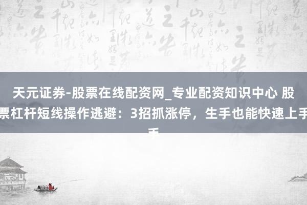 天元证券-股票在线配资网_专业配资知识中心 股票杠杆短线操作逃避：3招抓涨停，生手也能快速上手