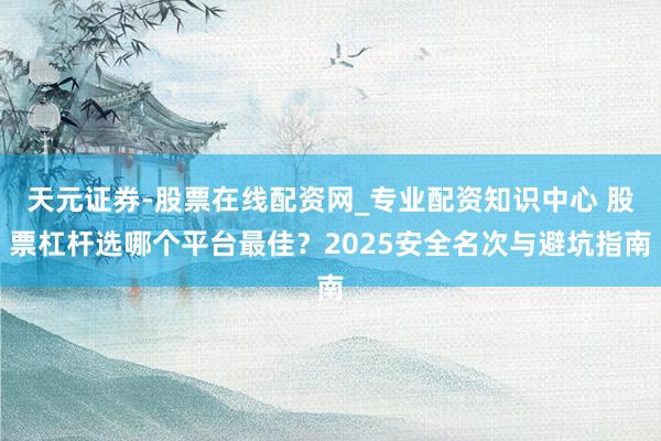 天元证券-股票在线配资网_专业配资知识中心 股票杠杆选哪个平台最佳？2025安全名次与避坑指南