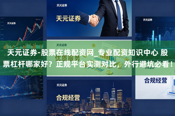 天元证券-股票在线配资网_专业配资知识中心 股票杠杆哪家好？正规平台实测对比，外行避坑必看！