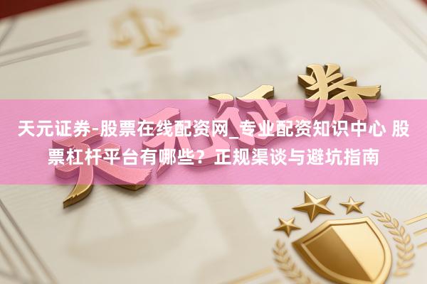 天元证券-股票在线配资网_专业配资知识中心 股票杠杆平台有哪些？正规渠谈与避坑指南