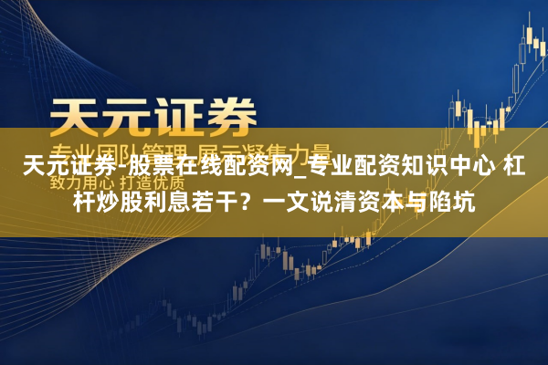 天元证券-股票在线配资网_专业配资知识中心 杠杆炒股利息若干？一文说清资本与陷坑