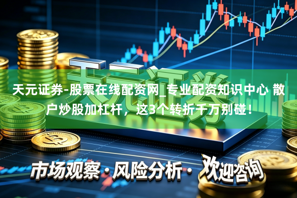 天元证券-股票在线配资网_专业配资知识中心 散户炒股加杠杆，这3个转折千万别碰！