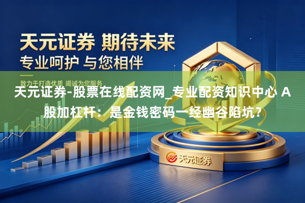 天元证券-股票在线配资网_专业配资知识中心 A股加杠杆：是金钱密码一经幽谷陷坑？
