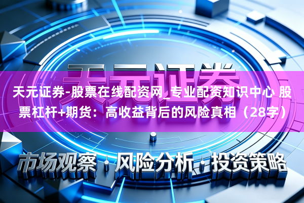 天元证券-股票在线配资网_专业配资知识中心 股票杠杆+期货：高收益背后的风险真相（28字）