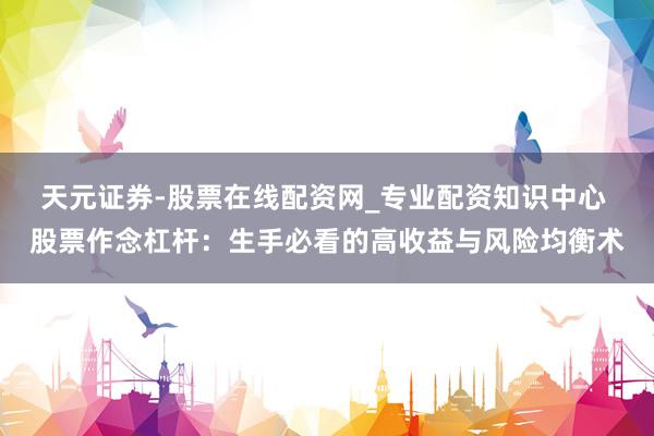 天元证券-股票在线配资网_专业配资知识中心 股票作念杠杆：生手必看的高收益与风险均衡术