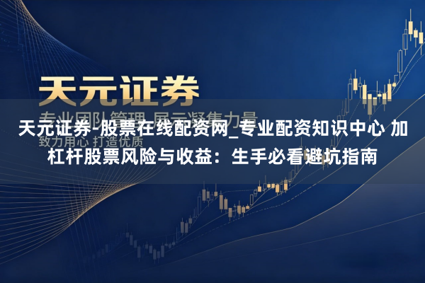 天元证券-股票在线配资网_专业配资知识中心 加杠杆股票风险与收益：生手必看避坑指南