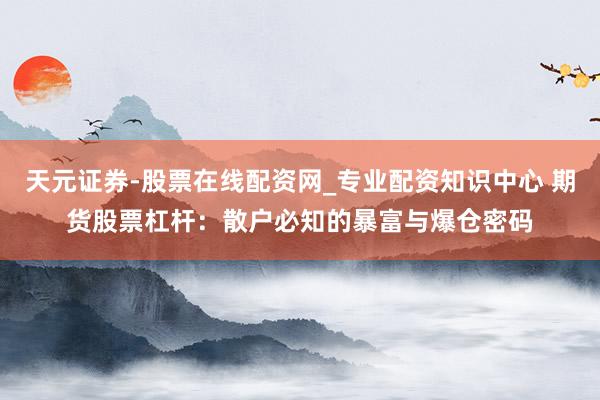 天元证券-股票在线配资网_专业配资知识中心 期货股票杠杆：散户必知的暴富与爆仓密码