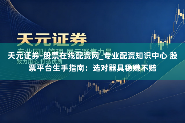 天元证券-股票在线配资网_专业配资知识中心 股票平台生手指南：选对器具稳赚不赔