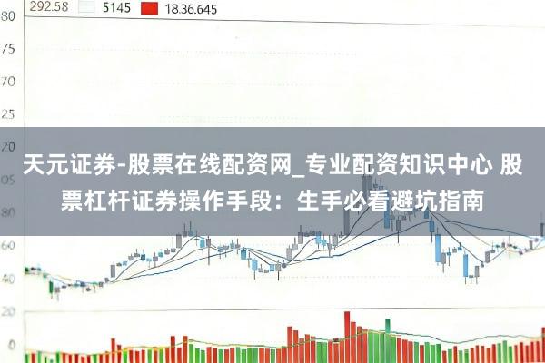 天元证券-股票在线配资网_专业配资知识中心 股票杠杆证券操作手段：生手必看避坑指南