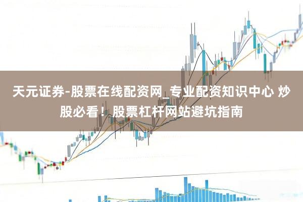 天元证券-股票在线配资网_专业配资知识中心 炒股必看！股票杠杆网站避坑指南