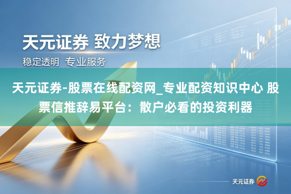 天元证券-股票在线配资网_专业配资知识中心 股票信推辞易平台：散户必看的投资利器