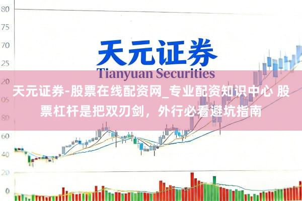 天元证券-股票在线配资网_专业配资知识中心 股票杠杆是把双刃剑，外行必看避坑指南