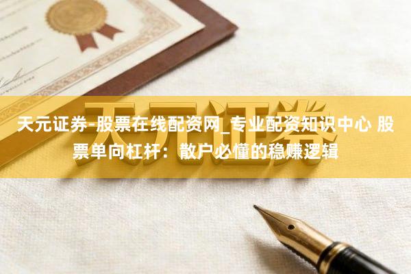 天元证券-股票在线配资网_专业配资知识中心 股票单向杠杆：散户必懂的稳赚逻辑