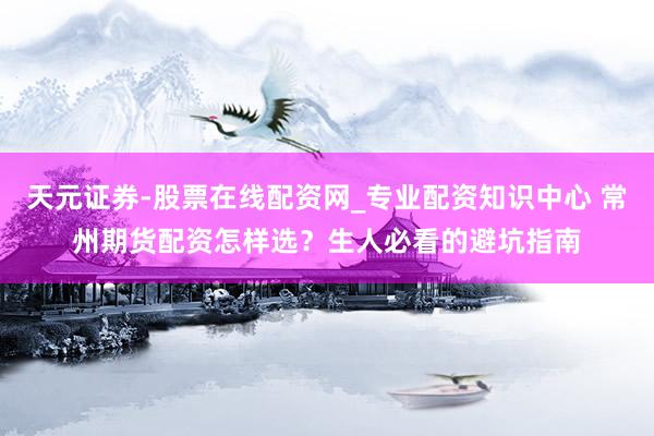 天元证券-股票在线配资网_专业配资知识中心 常州期货配资怎样选？生人必看的避坑指南