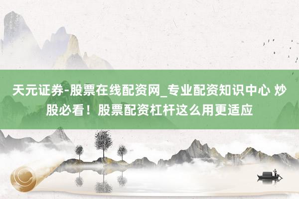 天元证券-股票在线配资网_专业配资知识中心 炒股必看！股票配资杠杆这么用更适应