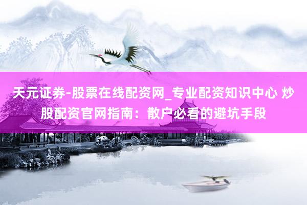 天元证券-股票在线配资网_专业配资知识中心 炒股配资官网指南：散户必看的避坑手段
