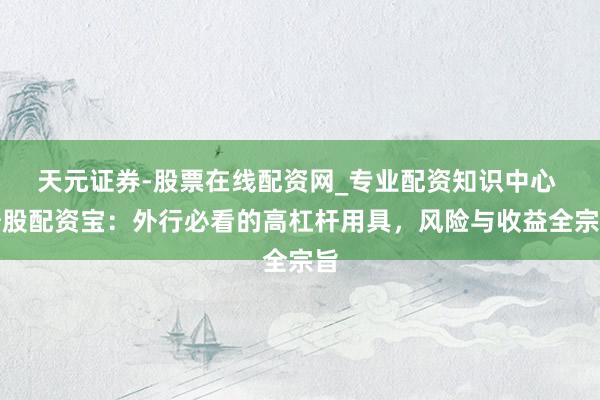 天元证券-股票在线配资网_专业配资知识中心 炒股配资宝：外行必看的高杠杆用具，风险与收益全宗旨