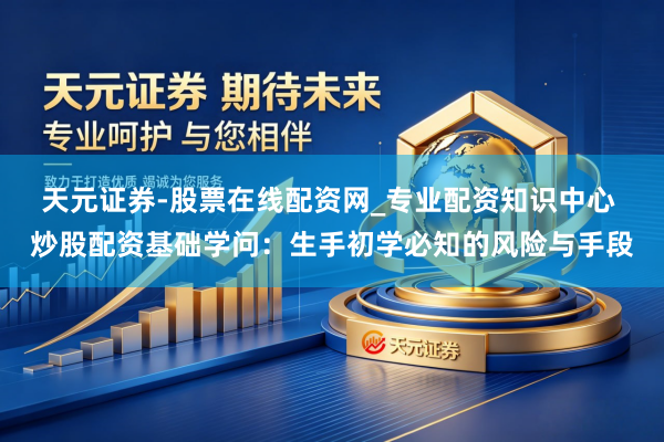 天元证券-股票在线配资网_专业配资知识中心 炒股配资基础学问：生手初学必知的风险与手段