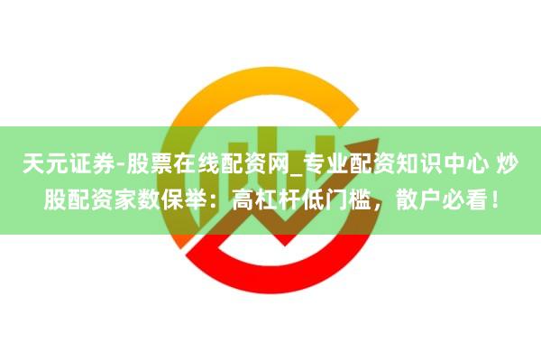 天元证券-股票在线配资网_专业配资知识中心 炒股配资家数保举：高杠杆低门槛，散户必看！
