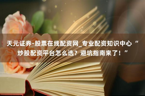 天元证券-股票在线配资网_专业配资知识中心 “炒股配资平台怎么选？避坑指南来了！”