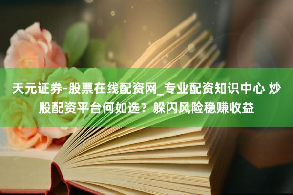 天元证券-股票在线配资网_专业配资知识中心 炒股配资平台何如选？躲闪风险稳赚收益