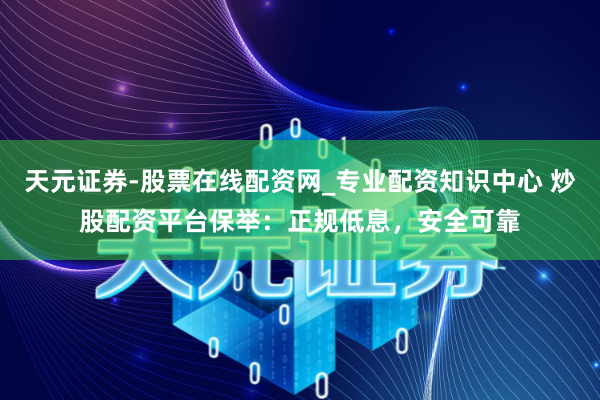 天元证券-股票在线配资网_专业配资知识中心 炒股配资平台保举：正规低息，安全可靠
