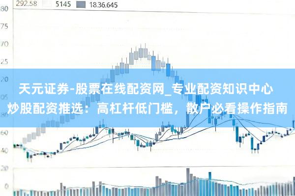天元证券-股票在线配资网_专业配资知识中心 炒股配资推选：高杠杆低门槛，散户必看操作指南