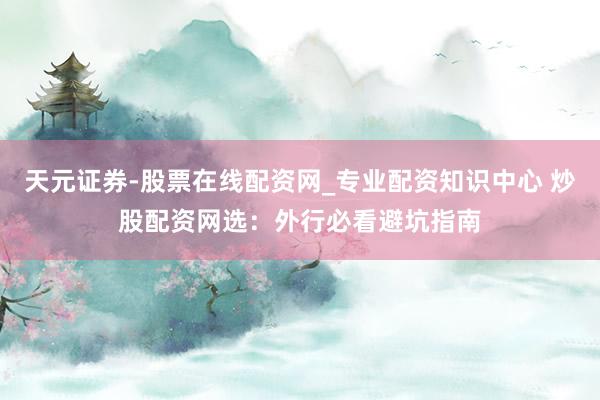 天元证券-股票在线配资网_专业配资知识中心 炒股配资网选：外行必看避坑指南